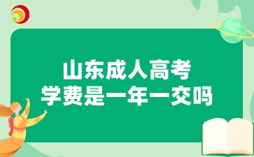 山東成人高考入學(xué)后學(xué)費(fèi)是一年一交嗎